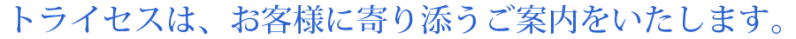 トライセスは、お客様に寄り添うご案内をします